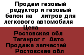 Продам газовый редуктор и газовый балон на 30 литров для легкового автомобиля  › Цена ­ 8 000 - Ростовская обл., Таганрог г. Авто » Продажа запчастей   . Ростовская обл.,Таганрог г.